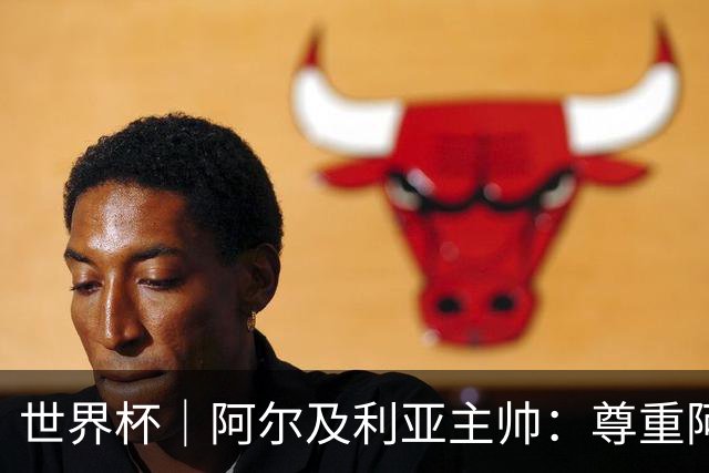 世界杯｜阿尔及利亚主帅：尊重阿根廷，但我们有机会赢